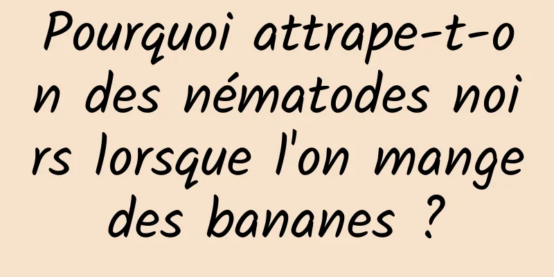 Pourquoi attrape-t-on des nématodes noirs lorsque l'on mange des bananes ? 