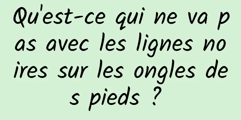 Qu'est-ce qui ne va pas avec les lignes noires sur les ongles des pieds ? 