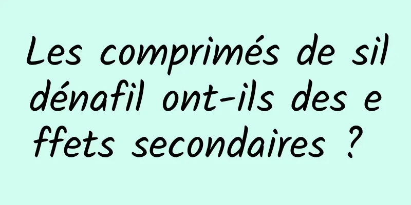 Les comprimés de sildénafil ont-ils des effets secondaires ? 