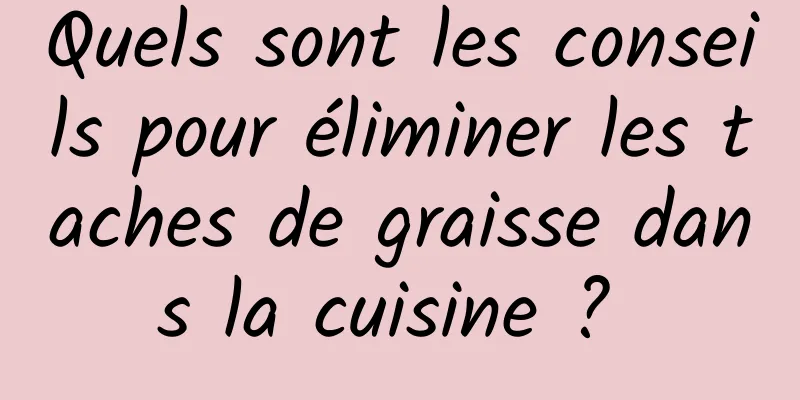 Quels sont les conseils pour éliminer les taches de graisse dans la cuisine ? 