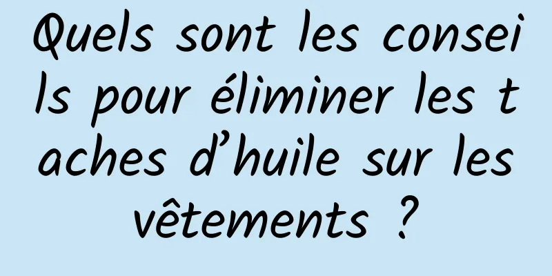 Quels sont les conseils pour éliminer les taches d’huile sur les vêtements ? 