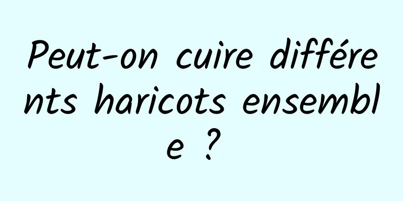 Peut-on cuire différents haricots ensemble ? 