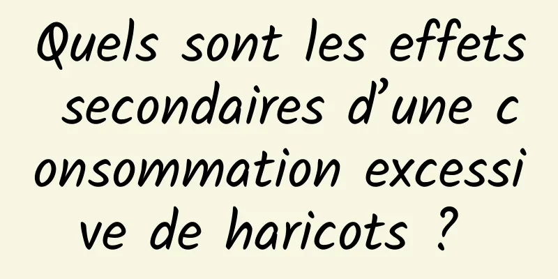 Quels sont les effets secondaires d’une consommation excessive de haricots ? 