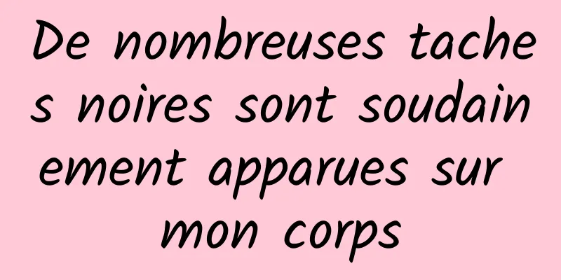 De nombreuses taches noires sont soudainement apparues sur mon corps