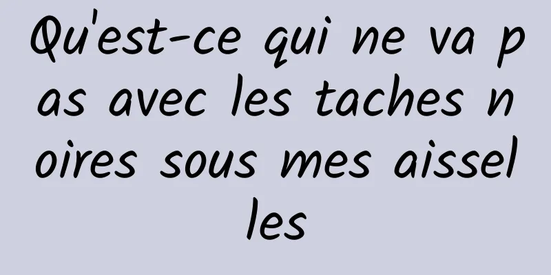 Qu'est-ce qui ne va pas avec les taches noires sous mes aisselles