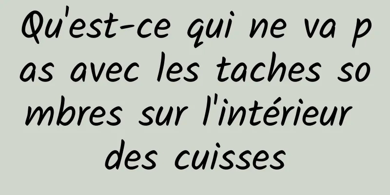 Qu'est-ce qui ne va pas avec les taches sombres sur l'intérieur des cuisses