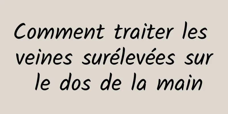 Comment traiter les veines surélevées sur le dos de la main