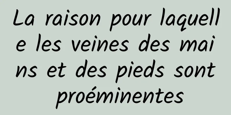 La raison pour laquelle les veines des mains et des pieds sont proéminentes