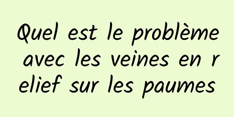 Quel est le problème avec les veines en relief sur les paumes