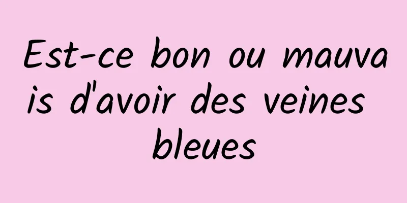 Est-ce bon ou mauvais d'avoir des veines bleues