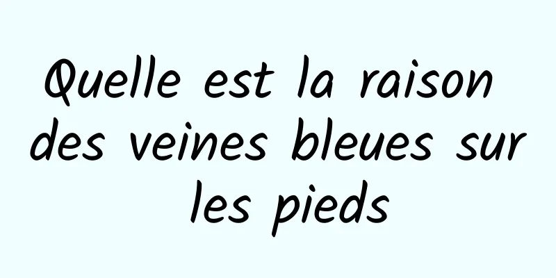 Quelle est la raison des veines bleues sur les pieds