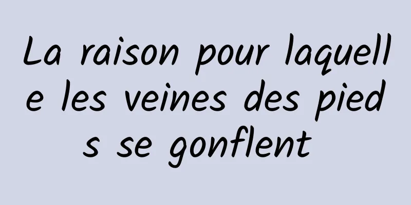 La raison pour laquelle les veines des pieds se gonflent 