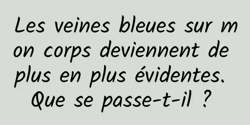 Les veines bleues sur mon corps deviennent de plus en plus évidentes. Que se passe-t-il ? 