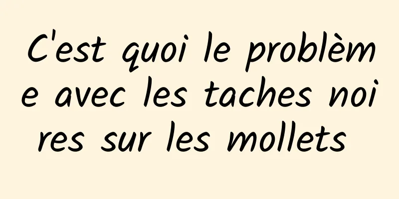 C'est quoi le problème avec les taches noires sur les mollets 