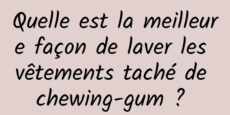 Quelle est la meilleure façon de laver les vêtements taché de chewing-gum ? 