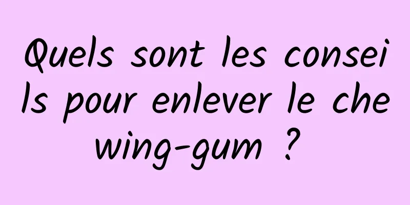 Quels sont les conseils pour enlever le chewing-gum ? 