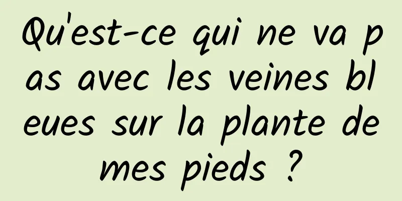 Qu'est-ce qui ne va pas avec les veines bleues sur la plante de mes pieds ? 