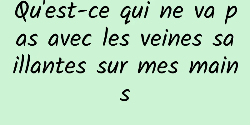 Qu'est-ce qui ne va pas avec les veines saillantes sur mes mains