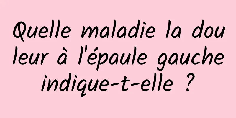 Quelle maladie la douleur à l'épaule gauche indique-t-elle ? 