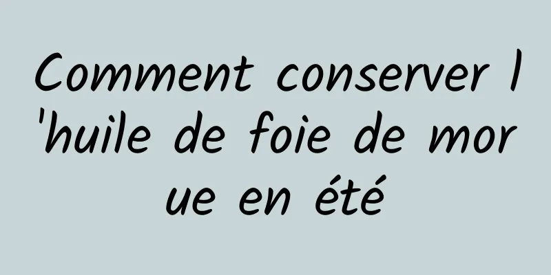 Comment conserver l'huile de foie de morue en été