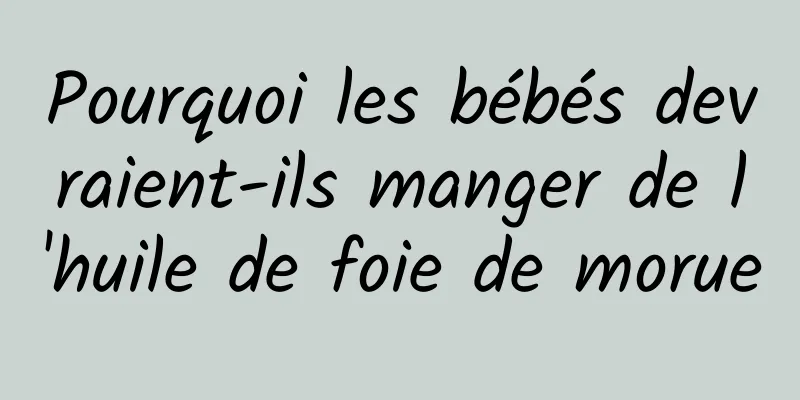 Pourquoi les bébés devraient-ils manger de l'huile de foie de morue