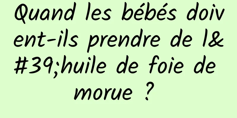 Quand les bébés doivent-ils prendre de l'huile de foie de morue ? 