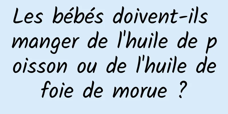 Les bébés doivent-ils manger de l'huile de poisson ou de l'huile de foie de morue ? 