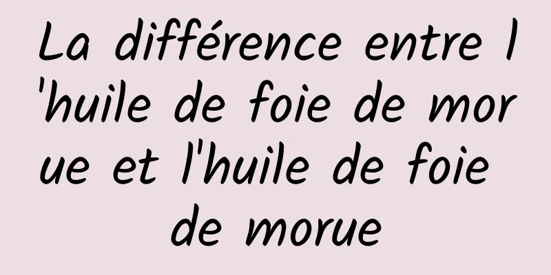 La différence entre l'huile de foie de morue et l'huile de foie de morue