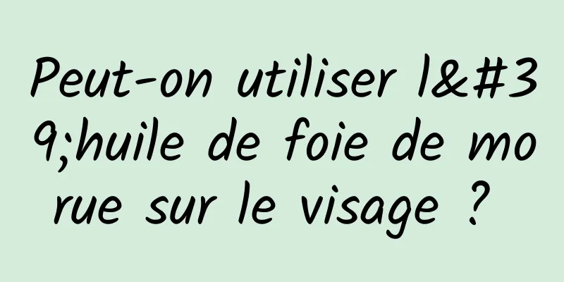 Peut-on utiliser l'huile de foie de morue sur le visage ? 