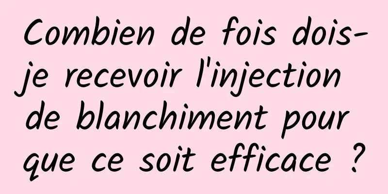 Combien de fois dois-je recevoir l'injection de blanchiment pour que ce soit efficace ?