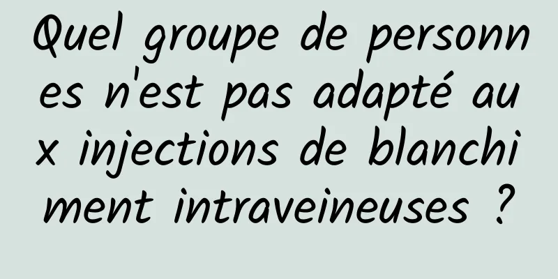 Quel groupe de personnes n'est pas adapté aux injections de blanchiment intraveineuses ?