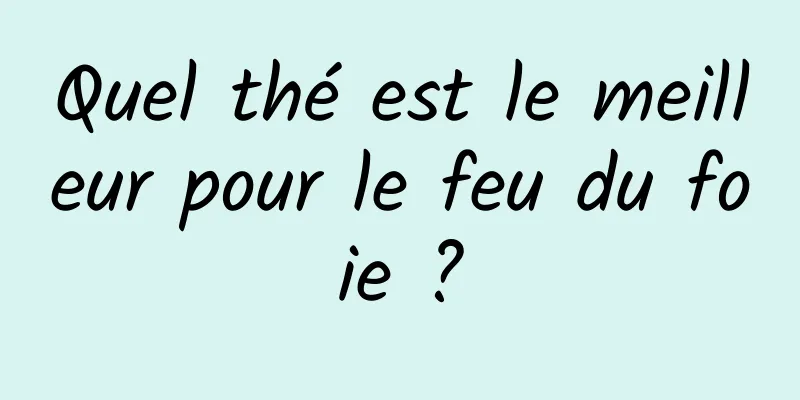 Quel thé est le meilleur pour le feu du foie ?