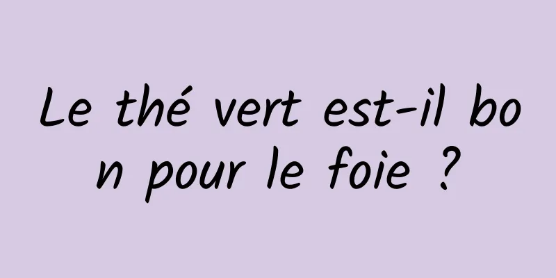 Le thé vert est-il bon pour le foie ?