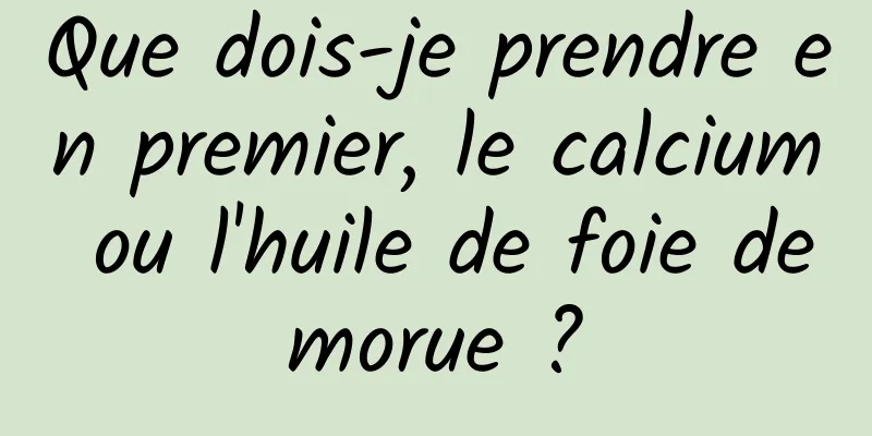 Que dois-je prendre en premier, le calcium ou l'huile de foie de morue ? 