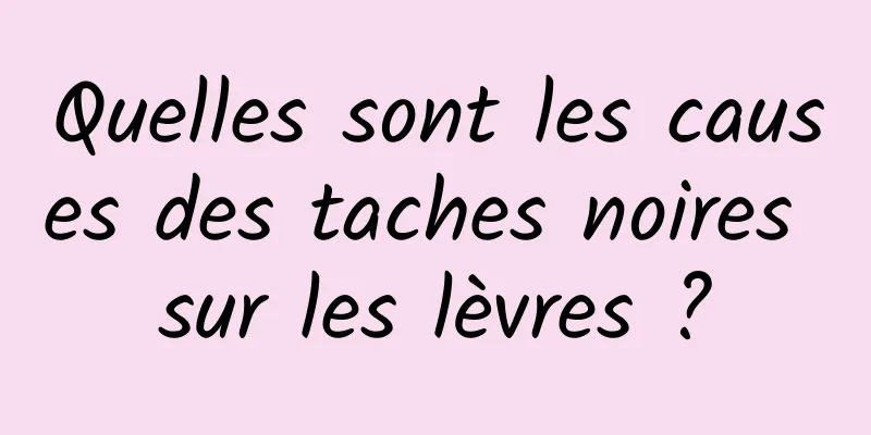 Quelles sont les causes des taches noires sur les lèvres ?