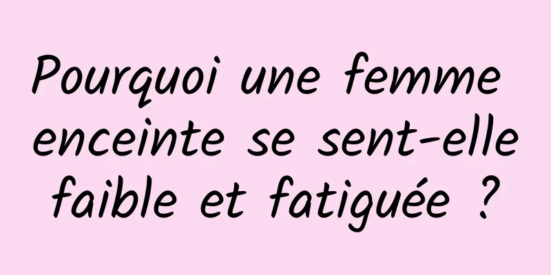 Pourquoi une femme enceinte se sent-elle faible et fatiguée ? 