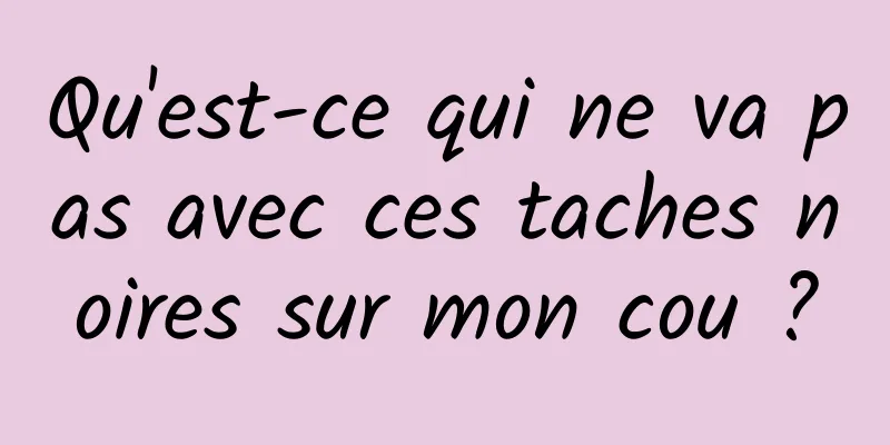 Qu'est-ce qui ne va pas avec ces taches noires sur mon cou ?