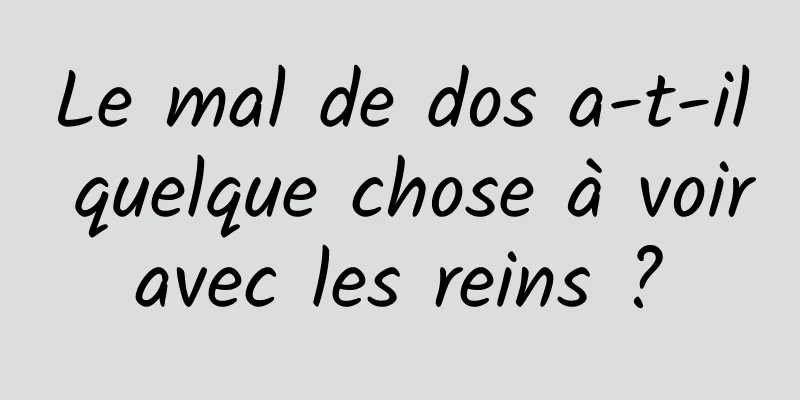 Le mal de dos a-t-il quelque chose à voir avec les reins ? 