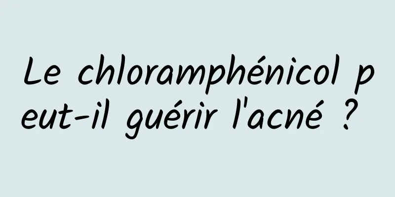 Le chloramphénicol peut-il guérir l'acné ? 