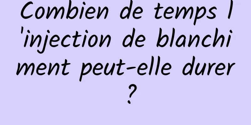 Combien de temps l'injection de blanchiment peut-elle durer ?