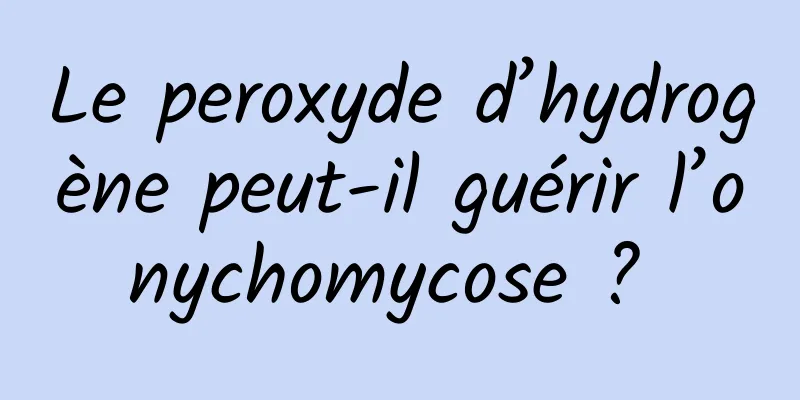 Le peroxyde d’hydrogène peut-il guérir l’onychomycose ? 