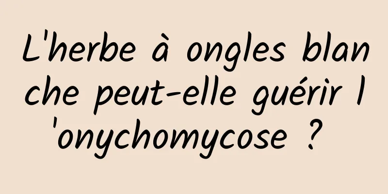 L'herbe à ongles blanche peut-elle guérir l'onychomycose ? 