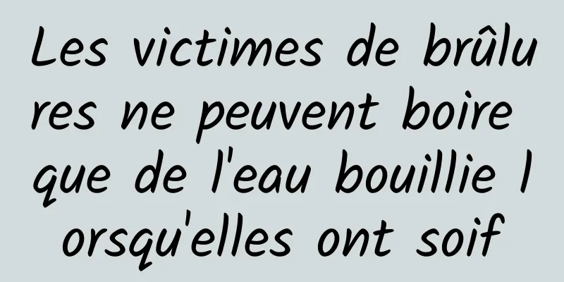 Les victimes de brûlures ne peuvent boire que de l'eau bouillie lorsqu'elles ont soif