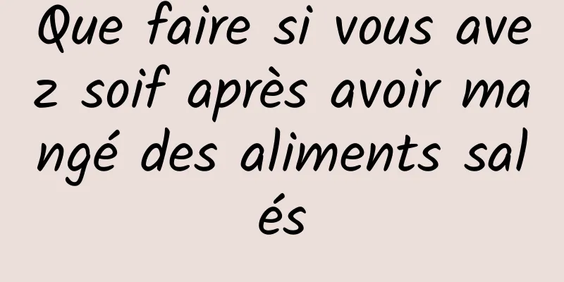 Que faire si vous avez soif après avoir mangé des aliments salés