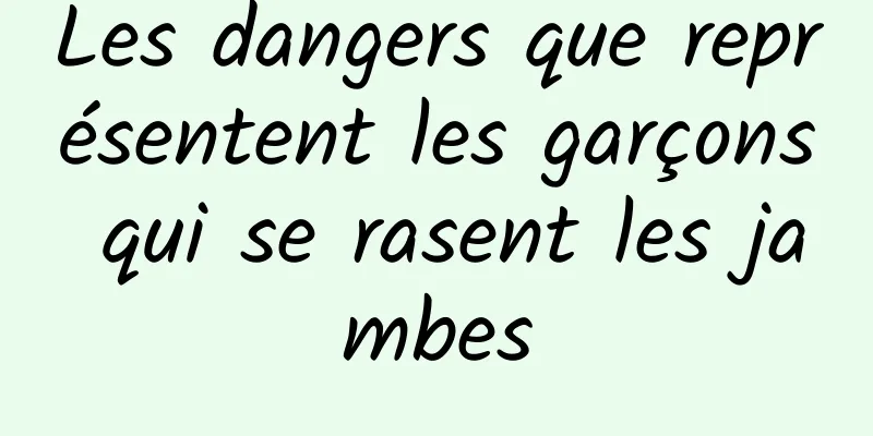 Les dangers que représentent les garçons qui se rasent les jambes