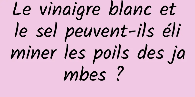 Le vinaigre blanc et le sel peuvent-ils éliminer les poils des jambes ? 