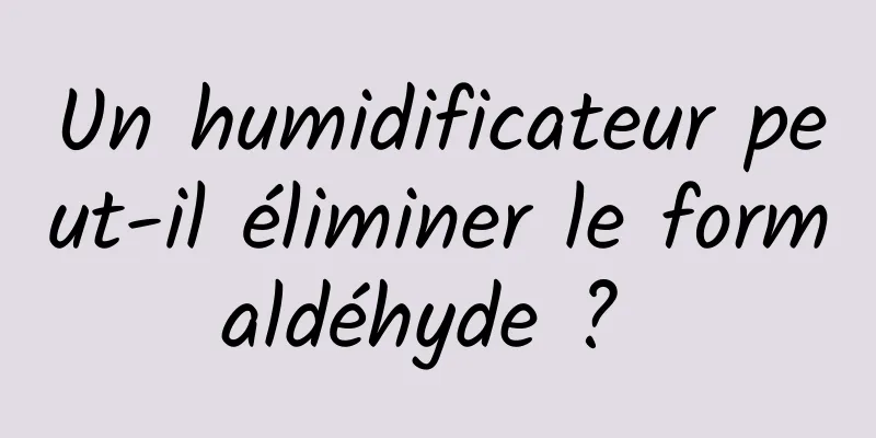 Un humidificateur peut-il éliminer le formaldéhyde ? 