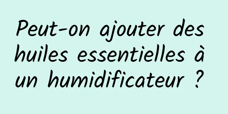 Peut-on ajouter des huiles essentielles à un humidificateur ? 