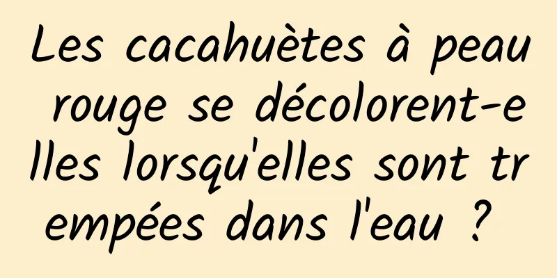 Les cacahuètes à peau rouge se décolorent-elles lorsqu'elles sont trempées dans l'eau ? 