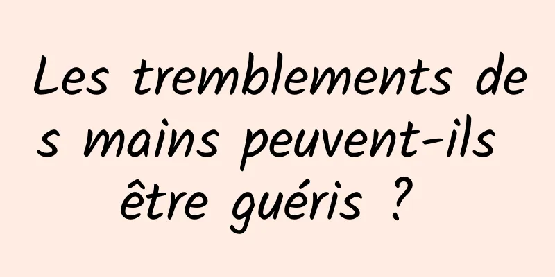 Les tremblements des mains peuvent-ils être guéris ? 